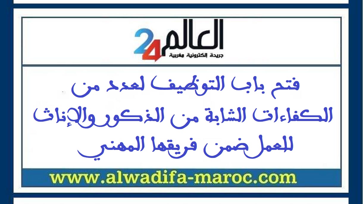 الجريدة الإلكترونية المغربية العالم 24: فتح باب التوظيف لعدد من الكفاءات الشابة من الذكور والإناث، للعمل ضمن فريقها المهني