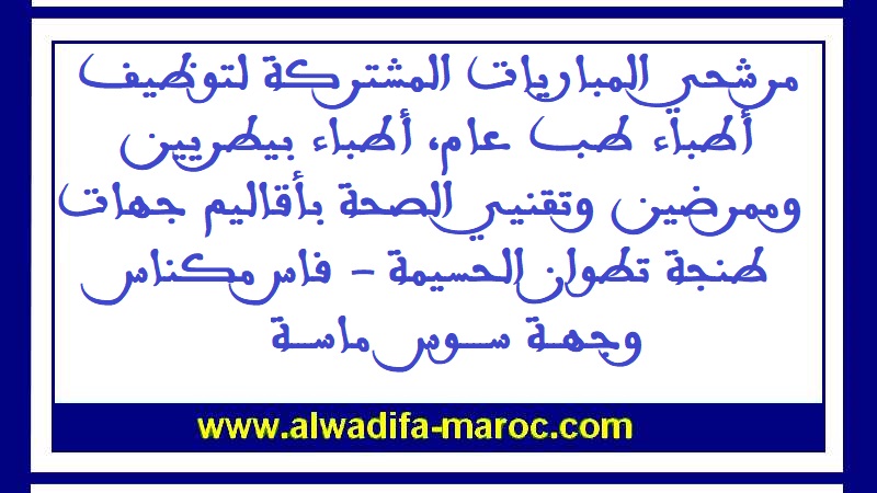 مرشحي المباريات المشتركة لتوظيف أطباء طب عام، أطباء بيطريين وممرضين وتقنيي الصحة بأقاليم جهات طنجة تطوان الحسيمة - فاس مكناس وجهة  سوس ماسة