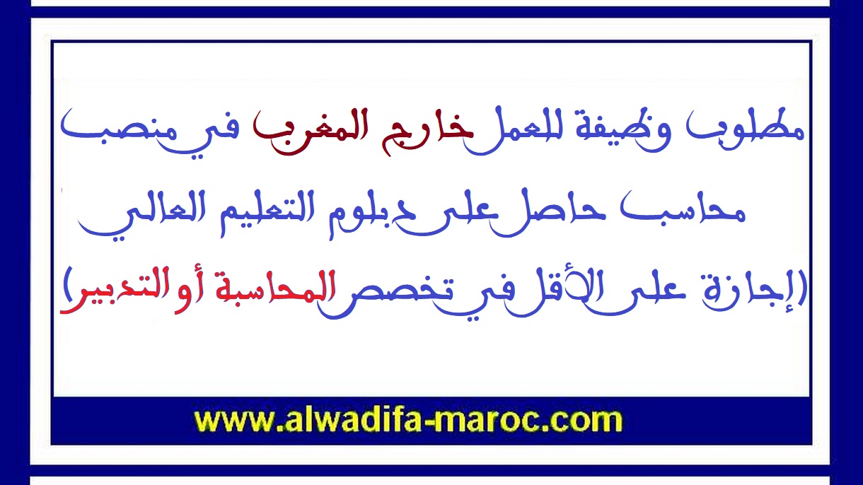 مطلوب وظيفة للعمل خارج المغرب في منصب محاسب حاصل على دبلوم التعليم العالي (إجازة على الأقل في تخصص المحاسبة أو التدبير)