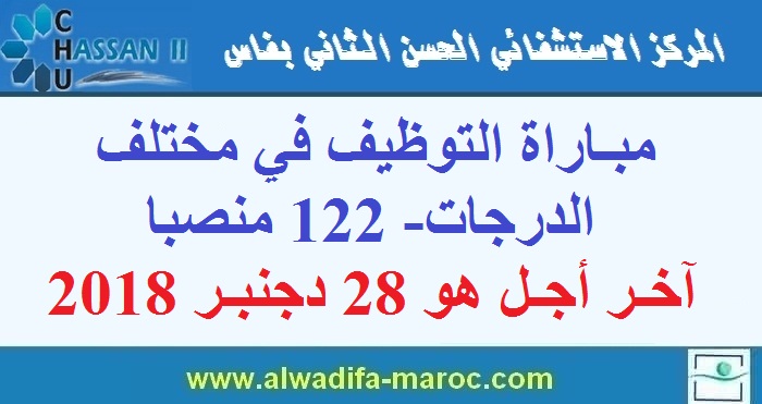 المركز الإستشفائي الحسن الثاني - فاس: مباراة التوظيف في مختلف الدرجات- 122 منصبا. آخر أجل هو 28 دجنبر 2018