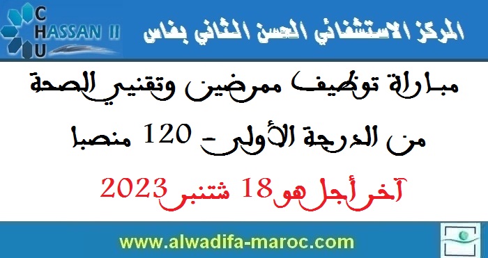 المركز الإستشفائي الجامعي الحسن الثاني: مباراة توظيف ممرضين وتقنيي الصحة من الدرجة الأولى - 120 منصبا. آخر أجل هو 18 شتنبر 2023