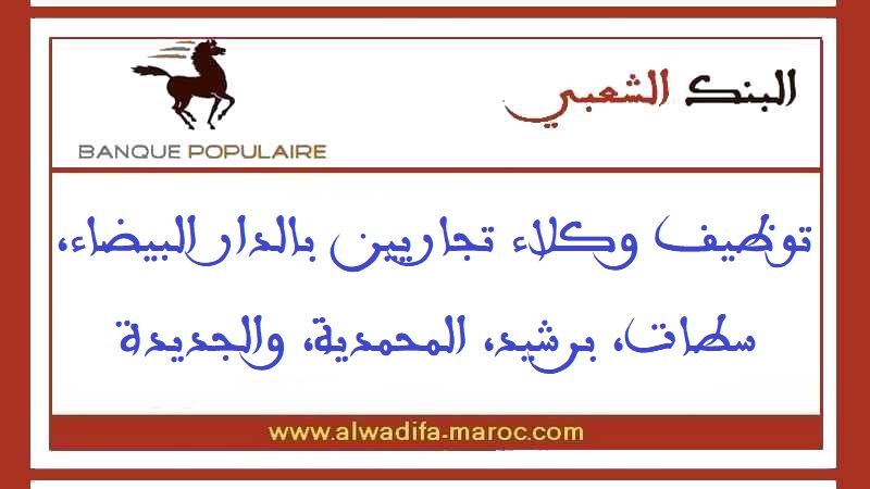 البنك الشعبي - شبكة الدار البيضاء: توظيف وكلاء تجاريين بالدار البيضاء، سطات، برشيد، المحمدية، والجديدة