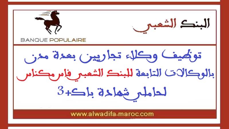 البنك الشعبي فاس - مكناس: توظيف وكلاء تجاريين بعدة مدن بالوكالات التابعة له لحاملي شهادة باك+3