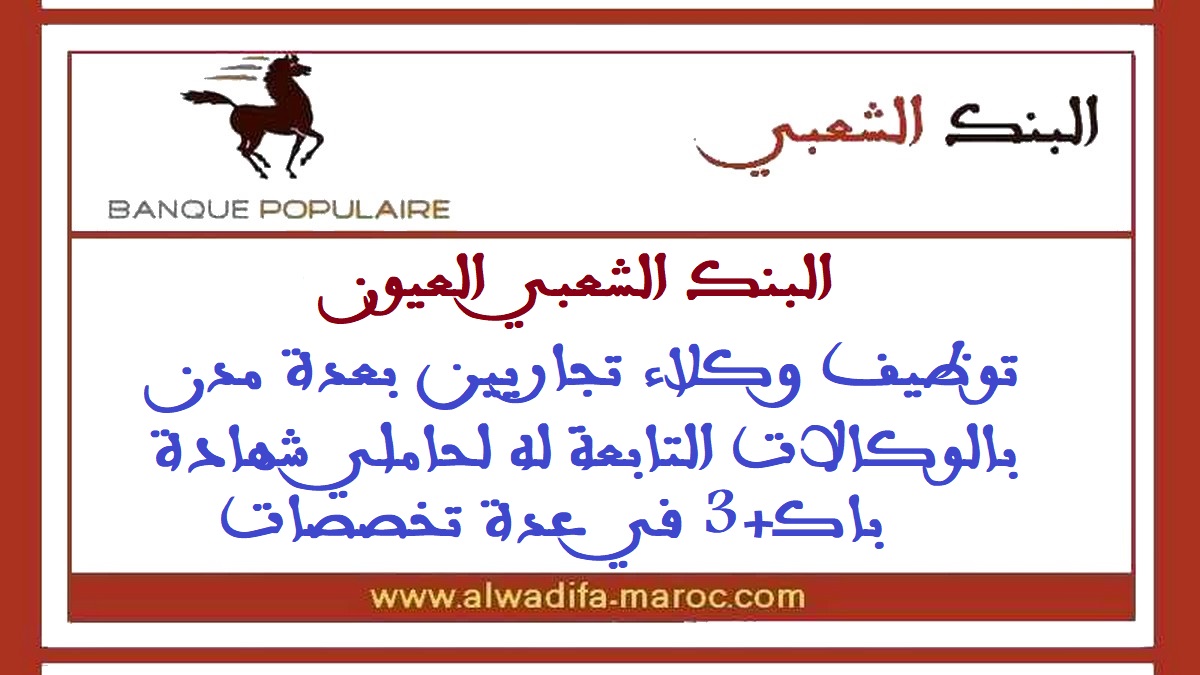 البنك الشعبي العيون: توظيف وكلاء تجاريين بعدة مدن بالوكالات التابعة له لحاملي شهادة باك+3 في عدة تخصصات