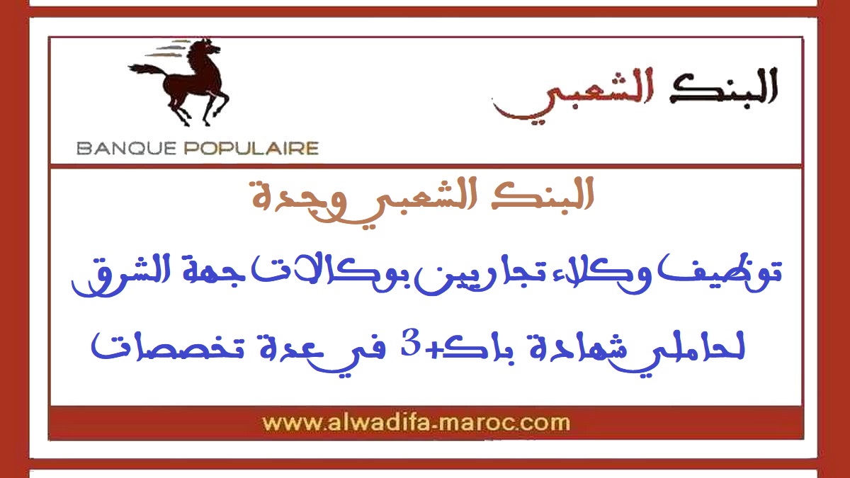 البنك الشعبي وجدة: توظيف وكلاء تجاريين بوكالات جهة الشرق لحاملي شهادة باك+3 في عدة تخصصات