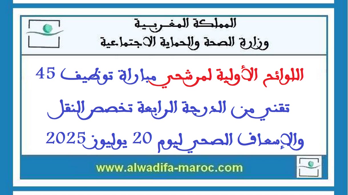 وزارة الصحة والحماية الاجتماعية: اللوائح الأولية لمرشحي مباراة توظيف 45 تقني من الدرجة الرابعة تخصص النقل والإسعاف الصحي ليوم 20 يوليوز 2025