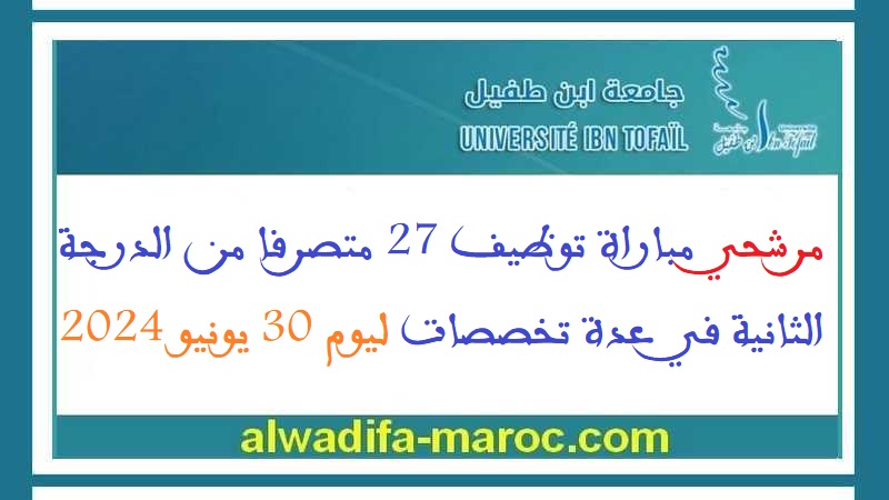 جامعة ابن طفيل - القنيطرة: مرشحي مباراة توظيف 27 متصرفا من الدرجة الثانية في عدة تخصصات ليوم 30 يونيو 2024